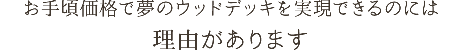 お手頃価格で夢のウッドデッキを実現できるのには理由があります